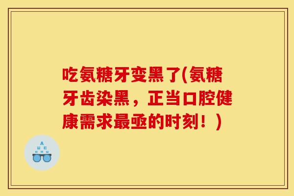 吃氨糖牙变黑了(氨糖牙齿染黑，正当口腔健康需求最亟的时刻！)