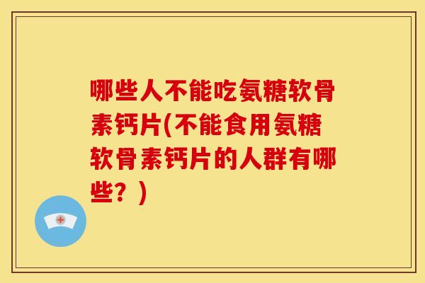 哪些人不能吃氨糖软骨素钙片(不能食用氨糖软骨素钙片的人群有哪些？)