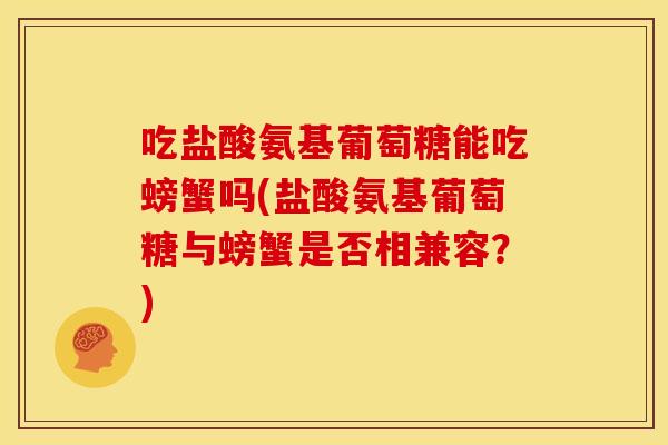 吃盐酸氨基葡萄糖能吃螃蟹吗(盐酸氨基葡萄糖与螃蟹是否相兼容？)