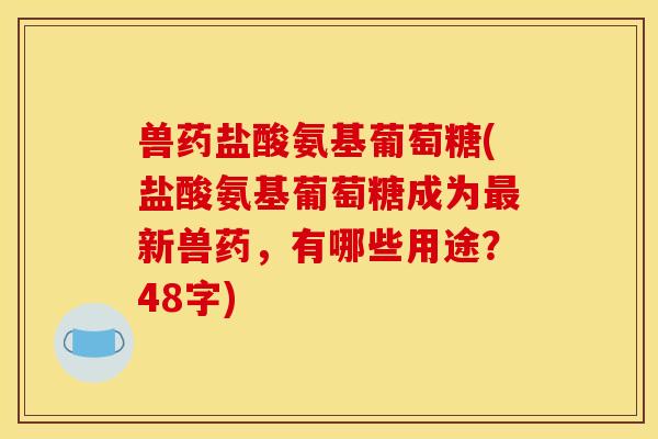 兽药盐酸氨基葡萄糖(盐酸氨基葡萄糖成为最新兽药，有哪些用途？48字)