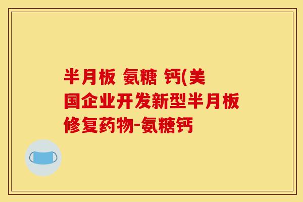 半月板 氨糖 钙(美国企业开发新型半月板修复药物-氨糖钙
