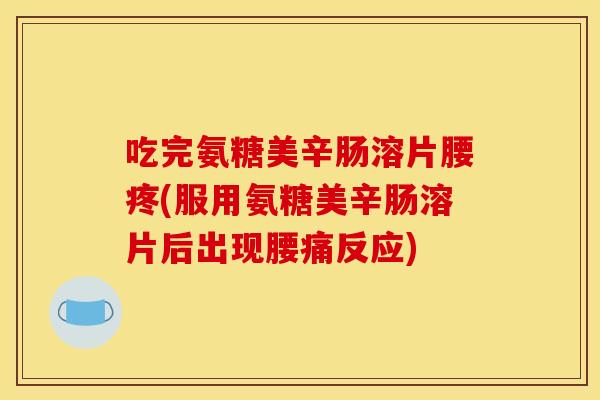 吃完氨糖美辛肠溶片腰疼(服用氨糖美辛肠溶片后出现腰痛反应)