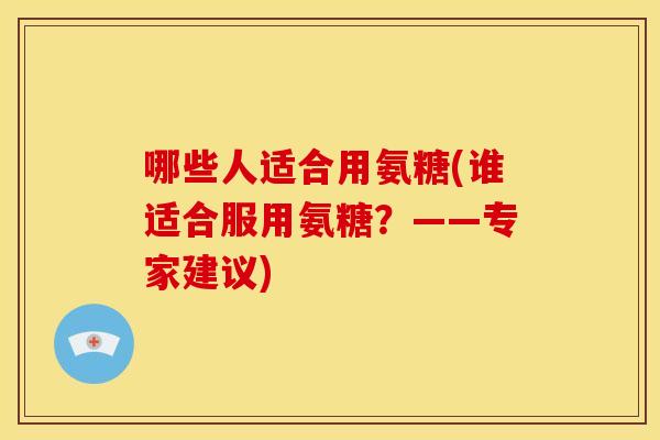 哪些人适合用氨糖(谁适合服用氨糖？——专家建议)