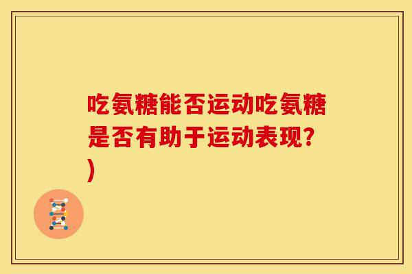 吃氨糖能否运动吃氨糖是否有助于运动表现？)