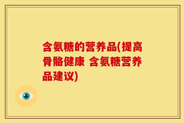 含氨糖的营养品(提高骨骼健康 含氨糖营养品建议)