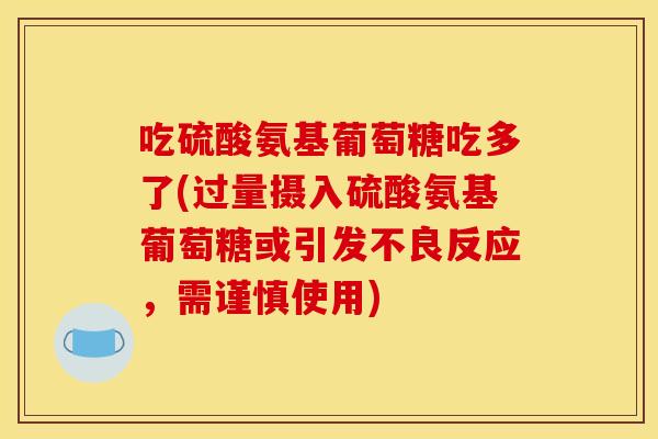 吃硫酸氨基葡萄糖吃多了(过量摄入硫酸氨基葡萄糖或引发不良反应，需谨慎使用)