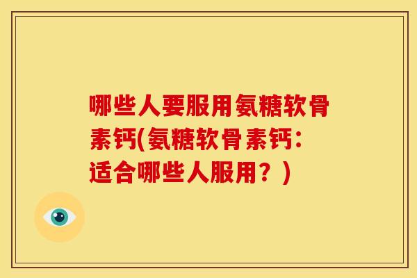 哪些人要服用氨糖软骨素钙(氨糖软骨素钙：适合哪些人服用？)