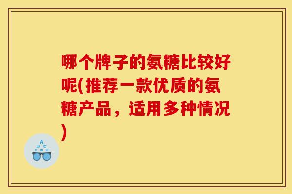 哪个牌子的氨糖比较好呢(推荐一款优质的氨糖产品,适用多种情况) 哪个牌子的氨糖比较好呢(推荐一款优质的氨糖产品,适用多种情况)