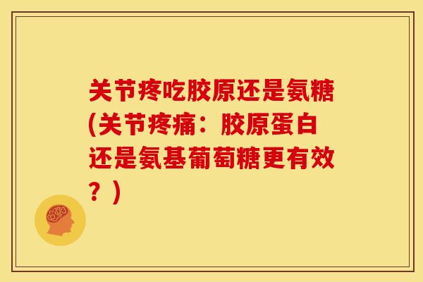 关节疼吃胶原还是氨糖(关节疼痛：胶原蛋白还是氨基葡萄糖更有效？)