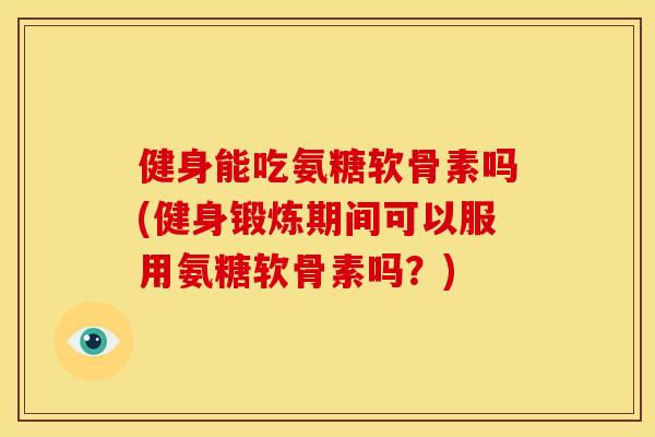 健身能吃氨糖软骨素吗(健身锻炼期间可以服用氨糖软骨素吗？)