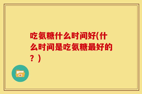 吃氨糖什么时间好(什么时间是吃氨糖最好的？)