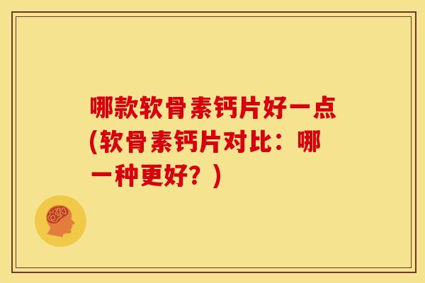 哪款软骨素钙片好一点(软骨素钙片对比:哪一种更好?) 哪款软骨素钙片好一点(软骨素钙片对比:哪一种更好?)
