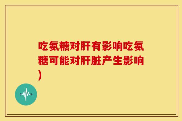 吃氨糖对肝有影响吃氨糖可能对肝脏产生影响)
