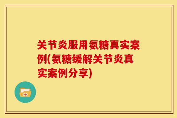 关节炎服用氨糖真实案例(氨糖缓解关节炎真实案例分享)