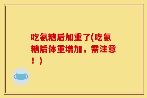 吃氨糖后加重了(吃氨糖后体重增加，需注意！)