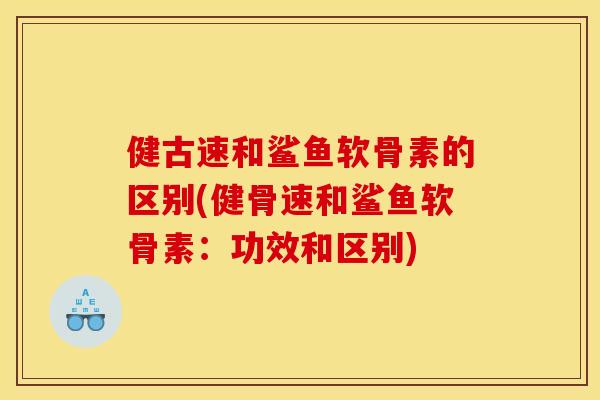 健古速和鲨鱼软骨素的区别(健骨速和鲨鱼软骨素:功效和区别) 健古速和鲨鱼软骨素的区别(健骨速和鲨鱼软骨素:功效和区别)