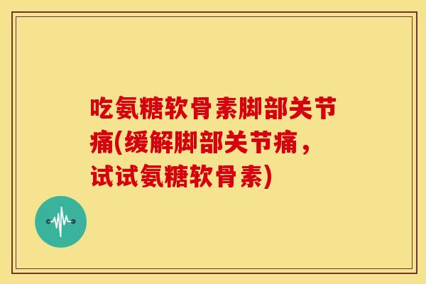 吃氨糖软骨素脚部关节痛(缓解脚部关节痛，试试氨糖软骨素)