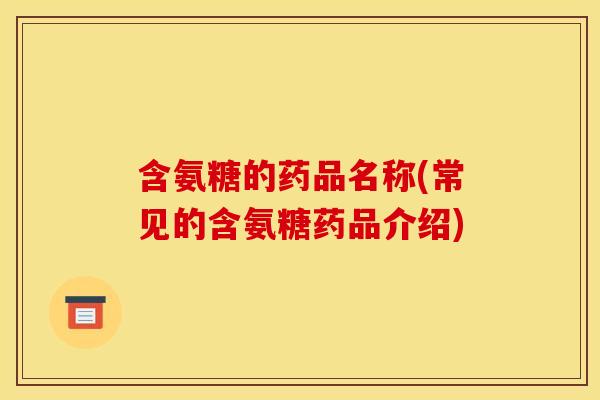 含氨糖的药品名称(常见的含氨糖药品介绍)