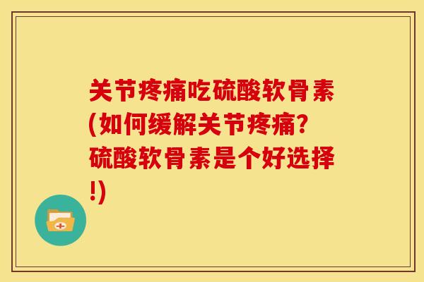 关节疼痛吃硫酸软骨素(如何缓解关节疼痛？硫酸软骨素是个好选择!)