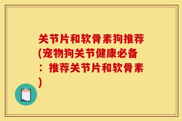 关节片和软骨素狗推荐(宠物狗关节健康必备：推荐关节片和软骨素)