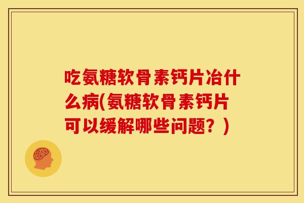 吃氨糖软骨素钙片冶什么病(氨糖软骨素钙片可以缓解哪些问题？)