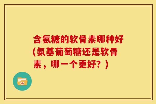 含氨糖的软骨素哪种好(氨基葡萄糖还是软骨素，哪一个更好？)