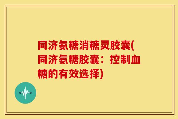 同济氨糖消糖灵胶囊(同济氨糖胶囊：控制血糖的有效选择)