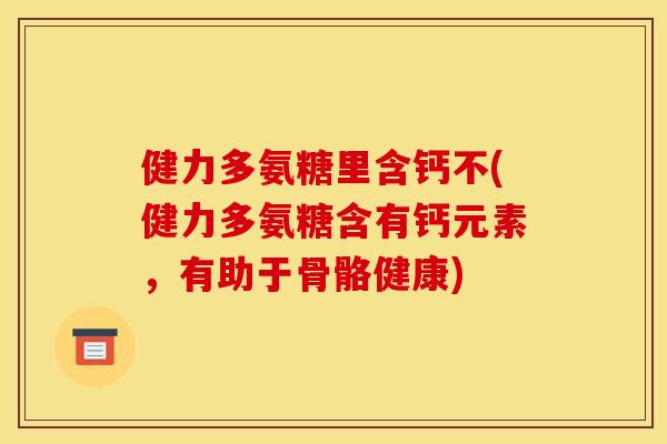 健力多氨糖里含钙不(健力多氨糖含有钙元素，有助于骨骼健康)