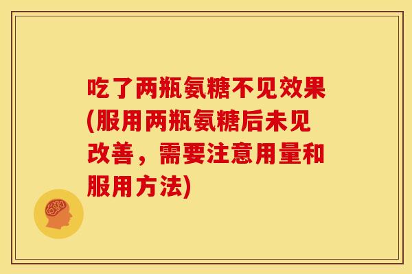 吃了两瓶氨糖不见效果(服用两瓶氨糖后未见改善，需要注意用量和服用方法)