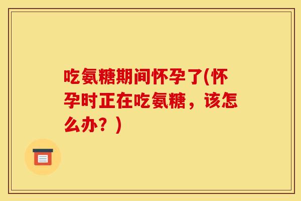 吃氨糖期间怀孕了(怀孕时正在吃氨糖，该怎么办？)