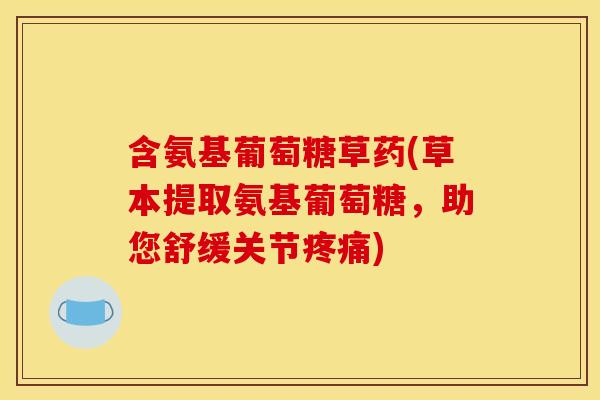 含氨基葡萄糖草药(草本提取氨基葡萄糖，助您舒缓关节疼痛)