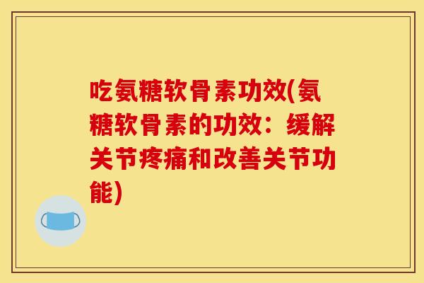 吃氨糖软骨素功效(氨糖软骨素的功效：缓解关节疼痛和改善关节功能)
