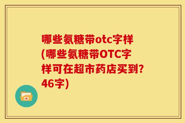 哪些氨糖带otc字样(哪些氨糖带OTC字样可在超市药店买到?46字) 哪些氨糖带otc字样(哪些氨糖带OTC字样可在超市药店买到?46字)