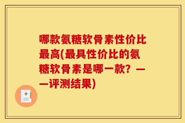 哪款氨糖软骨素性价比高(具性价比的氨糖软骨素是哪一款?——评测结果) 哪款氨糖软骨素性价比高(具性价比的氨糖软骨素是哪一款?——评测结果)