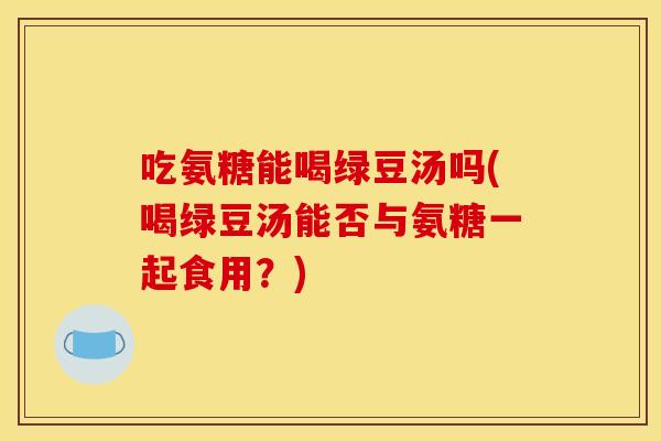 吃氨糖能喝绿豆汤吗(喝绿豆汤能否与氨糖一起食用？)