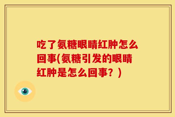 吃了氨糖眼睛红肿怎么回事(氨糖引发的眼睛红肿是怎么回事？)