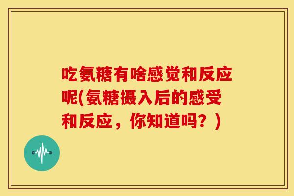 吃氨糖有啥感觉和反应呢(氨糖摄入后的感受和反应，你知道吗？)