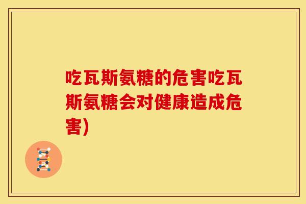 吃瓦斯氨糖的危害吃瓦斯氨糖会对健康造成危害) 吃瓦斯氨糖的危害吃瓦斯氨糖会对健康造成危害)