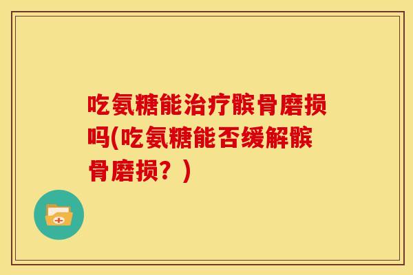 吃氨糖能髌骨磨损吗(吃氨糖能否缓解髌骨磨损?) 吃氨糖能髌骨磨损吗(吃氨糖能否缓解髌骨磨损?)