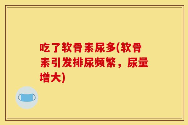 吃了软骨素尿多(软骨素引发排尿频繁，尿量增大)