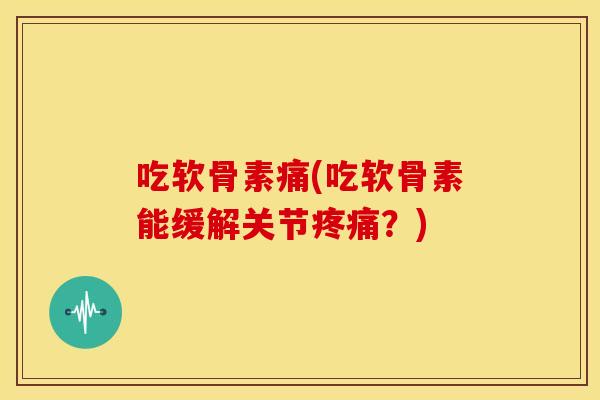 吃软骨素痛(吃软骨素能缓解关节疼痛？)