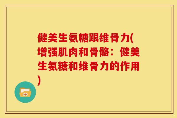 健美生氨糖跟维骨力(增强肌肉和骨骼：健美生氨糖和维骨力的作用)