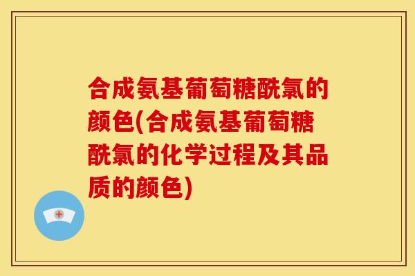 合成氨基葡萄糖酰氯的颜色(合成氨基葡萄糖酰氯的化学过程及其品质的颜色)
