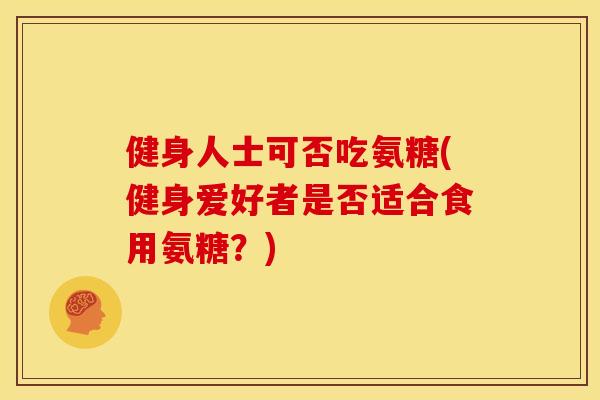 健身人士可否吃氨糖(健身爱好者是否适合食用氨糖？)