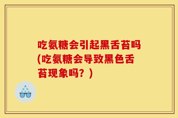吃氨糖会引起黑舌苔吗(吃氨糖会导致黑色舌苔现象吗？)