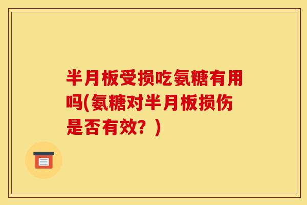 半月板受损吃氨糖有用吗(氨糖对半月板损伤是否有效？)