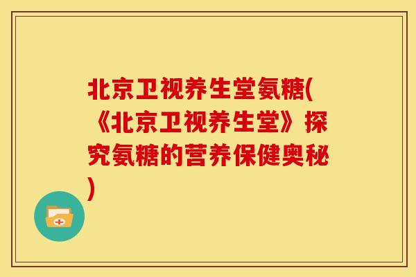 北京卫视养生堂氨糖(《北京卫视养生堂》探究氨糖的营养保健奥秘)
