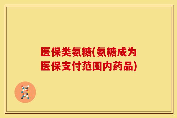 医保类氨糖(氨糖成为医保支付范围内药品) 医保类氨糖(氨糖成为医保支付范围内药品)