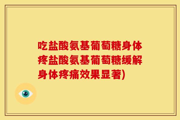吃盐酸氨基葡萄糖身体疼盐酸氨基葡萄糖缓解身体效果显著) 吃盐酸氨基葡萄糖身体疼盐酸氨基葡萄糖缓解身体效果显著)
