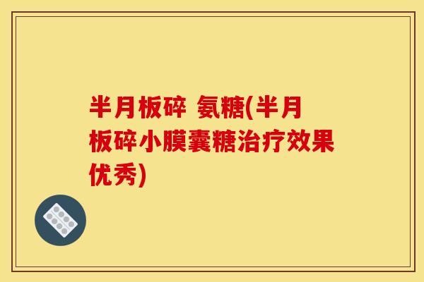 半月板碎 氨糖(半月板碎小膜囊糖治疗效果优秀)